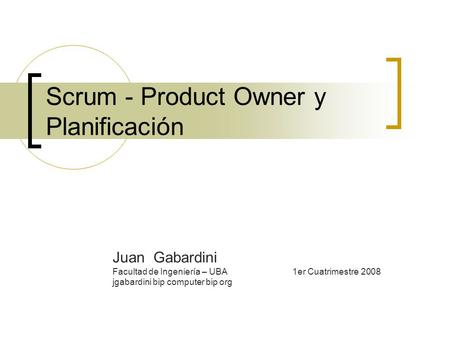 Scrum - Product Owner y Planificación Juan Gabardini Facultad de Ingeniería – UBA1er Cuatrimestre 2008 jgabardini bip computer bip org.