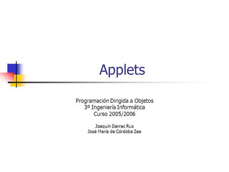 Applets Programación Dirigida a Objetos 3º Ingeniería Informática Curso 2005/2006 Joaquín Derrac Rus José María de Córdoba Zea.
