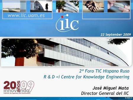 © 2009 IIC 22 September 2009 2º Foro TIC Hispano Ruso R & D +i Centre for Knowledge Engineering www.iic.uam.es José Miguel Mata Director General del IIC.