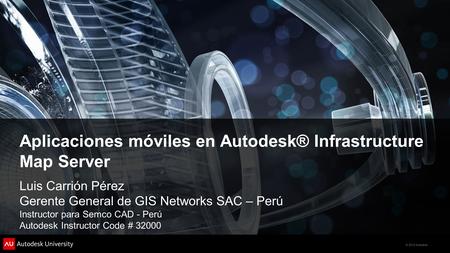 © 2012 Autodesk Aplicaciones móviles en Autodesk® Infrastructure Map Server Luis Carrión Pérez Gerente General de GIS Networks SAC – Perú Instructor para.