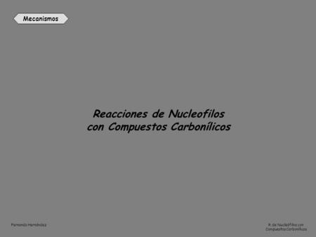 Mecanismos R. de Nucleófilos con Compuestos Carbonílicos Fernando Hernández Reacciones de Nucleofilos con Compuestos Carbonílicos.
