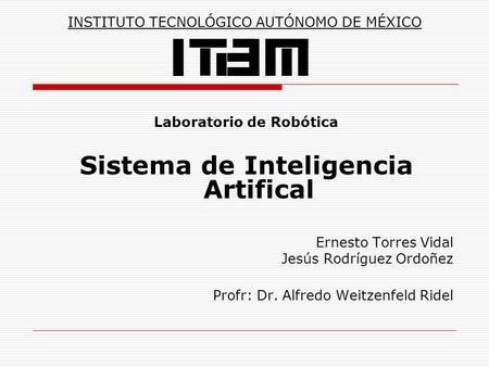Laboratorio de Robótica Sistema de Inteligencia Artifical Ernesto Torres Vidal Jesús Rodríguez Ordoñez Profr: Dr. Alfredo Weitzenfeld Ridel INSTITUTO TECNOLÓGICO.