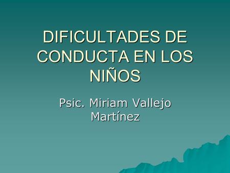 DIFICULTADES DE CONDUCTA EN LOS NIÑOS Psic. Miriam Vallejo Martínez.