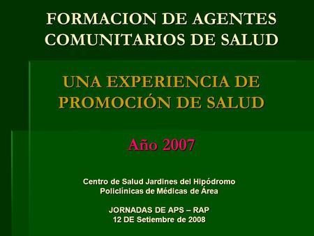 FORMACION DE AGENTES COMUNITARIOS DE SALUD UNA EXPERIENCIA DE PROMOCIÓN DE SALUD Año 2007 Centro de Salud Jardines del Hipódromo Policlínicas de Médicas.