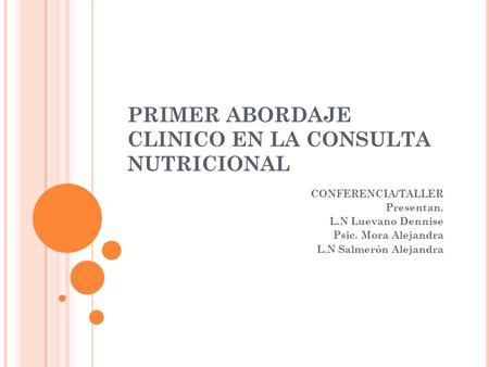 PRIMER ABORDAJE CLINICO EN LA CONSULTA NUTRICIONAL CONFERENCIA/TALLER Presentan. L.N Luevano Dennise Psic. Mora Alejandra L.N Salmerón Alejandra.