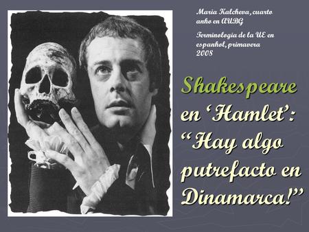 Shakespeare en ‘Hamlet’: “Hay algo putrefacto en Dinamarca!” Maria Kalcheva, cuarto anho en AUBG Terminologia de la UE en espanhol, primavera 2008.