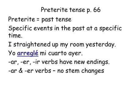 Preterite tense p. 66 Preterite = past tense Specific events in the past at a specific time. I straightened up my room yesterday. Yo arreglé mi cuarto.