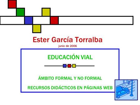 Ester García Torralba junio de 2006 EDUCACIÓN VIAL ÁMBITO FORMAL Y NO FORMAL RECURSOS DIDÁCTICOS EN PÁGINAS WEB.