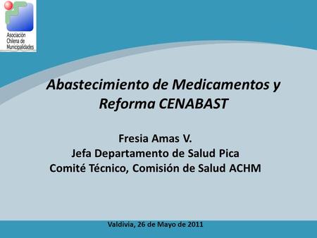 Abastecimiento de Medicamentos y Reforma CENABAST Fresia Amas V. Jefa Departamento de Salud Pica Comité Técnico, Comisión de Salud ACHM Valdivia, 26 de.