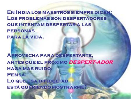 En India los maestros siempre dicen: Los problemas son despertadores que intentam despertar a las personas para la vida. Aprovecha para despertarte, antes.