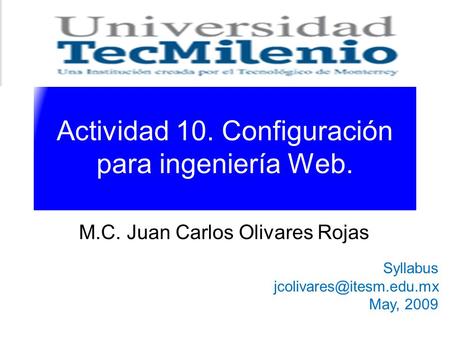 Actividad 10. Configuración para ingeniería Web. M.C. Juan Carlos Olivares Rojas Syllabus May, 2009.