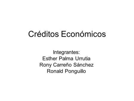 Créditos Económicos Integrantes: Esther Palma Urrutia Rony Carreño Sánchez Ronald Ponguillo.
