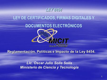 1 Reglamentación, Políticas e Impacto de la Ley 8454. LEY 8454 LEY DE CERTIFICADOS, FIRMAS DIGITALES Y DOCUMENTOS ELECTRÓNICOS Lic. Oscar Julio Solís Solís.