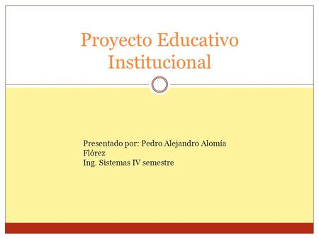 Proyecto Educativo Institucional Presentado por: Pedro Alejandro Alomía Flórez Ing. Sistemas IV semestre.