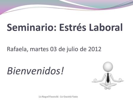 Seminario: Estrés Laboral Rafaela, martes 03 de julio de 2012 Bienvenidos! Lic Raquel Frautschi - Lic Graciela Vanin.