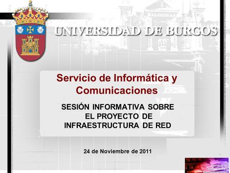 Servicio de Informática y Comunicaciones SESIÓN INFORMATIVA SOBRE EL PROYECTO DE INFRAESTRUCTURA DE RED 24 de Noviembre de 2011.
