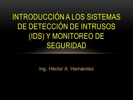 Introducción a los Sistemas de detección de Intrusos (IDS) y monitoreo de Seguridad Ing. Héctor A. Hernández.
