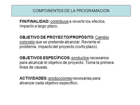 COMPONENTES DE LA PROGRAMACION FIN/FINALIDAD: contribuye a revertir los efectos. Impacto a largo plazo. OBJETIVO DE PROYECTO/PROPÓSITO: Cambio concreto.
