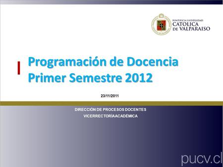Programación de Docencia Primer Semestre 2012 DIRECCIÓN DE PROCESOS DOCENTES VICERRECTORÍA ACADÉMICA 23/11/2011.