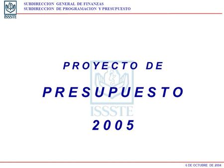 6 DE OCTUBRE DE 2004 SUBDIRECCION GENERAL DE FINANZAS SUBDIRECCION DE PROGRAMACION Y PRESUPUESTO P R O Y E C T O D E P R E S U P U E S T O 2 0 0 5.