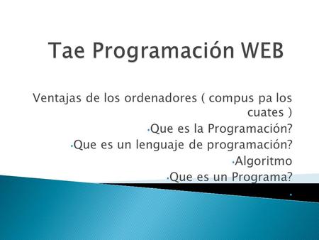 Tae Programación WEB Ventajas de los ordenadores ( compus pa los cuates ) Que es la Programación? Que es un lenguaje de programación? Algoritmo Que es.