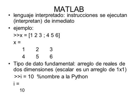 MATLAB lenguaje interpretado: instrucciones se ejecutan (interpretan) de inmediato ejemplo: >>x = [1 2 3 ; 4 5 6] x = 1 23 456 Tipo de dato fundamental: