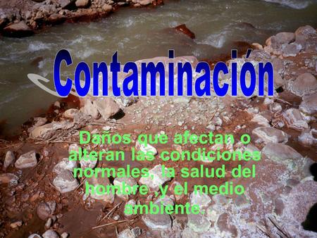 Contaminación Daños que afectan o alteran las condiciones normales, la salud del hombre ,y el medio ambiente.