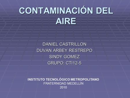 CONTAMINACIÓN DEL AIRE DANIEL CASTRILLON DUVAN ARBEY RESTREPO SINDY GOMEZ GRUPO: CTI12-5 INSTITUTO TECNOLÓGICO METROPOLITANO FRATERNIDAD MEDELLÍN 2010.