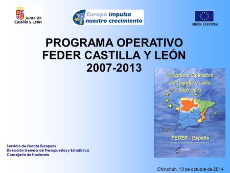 UNIÓN EUROPEA Chinchón, 13 de octubre de 2014 PROGRAMA OPERATIVO FEDER CASTILLA Y LEÓN 2007-2013 Servicio de Fondos Europeos Dirección General de Presupuestos.