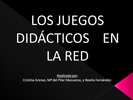 LOS JUEGOS DIDÁCTICOS EN LA RED Realizado por: Cristina Arenas, Mª del Pilar Mazuecos, y Noelia Fernández.