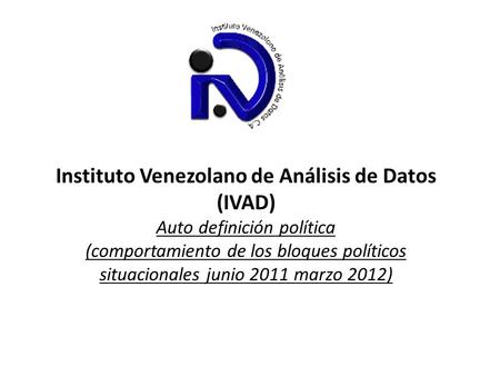 Instituto Venezolano de Análisis de Datos (IVAD) Auto definición política (comportamiento de los bloques políticos situacionales junio 2011 marzo 2012)