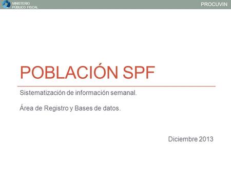 PROCUVIN MINISTERIO PÚBLICO FISCAL POBLACIÓN SPF Sistematización de información semanal. Área de Registro y Bases de datos. Diciembre 2013.
