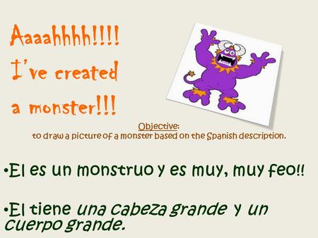 Aaaahhhh!!!! I’ve created a monster!!! Objective: to draw a picture of a monster based on the Spanish description. El es un monstruo y es muy, muy feo!!
