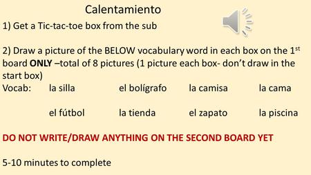 Calentamiento 1) Get a Tic-tac-toe box from the sub 2) Draw a picture of the BELOW vocabulary word in each box on the 1 st board ONLY –total of 8 pictures.