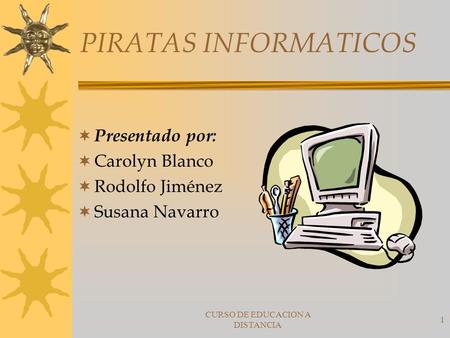 CURSO DE EDUCACION A DISTANCIA 1 PIRATAS INFORMATICOS  Presentado por:  Carolyn Blanco  Rodolfo Jiménez  Susana Navarro.