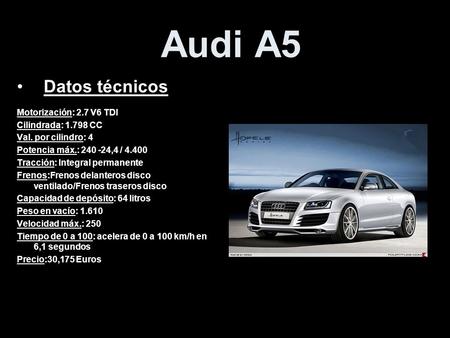 Audi A5 Datos técnicos Motorización: 2.7 V6 TDI Cilindrada: 1.798 CC Val. por cilindro: 4 Potencia máx.: 240 -24,4 / 4.400 Tracción: Integral permanente.