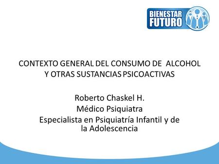 CONTEXTO GENERAL DEL CONSUMO DE ALCOHOL Y OTRAS SUSTANCIAS PSICOACTIVAS Roberto Chaskel H. Médico Psiquiatra Especialista en Psiquiatría Infantil y de.