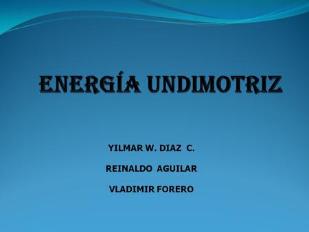 ENERGÍA UNDIMOTRIZ YILMAR W. DIAZ C. REINALDO AGUILAR VLADIMIR FORERO.
