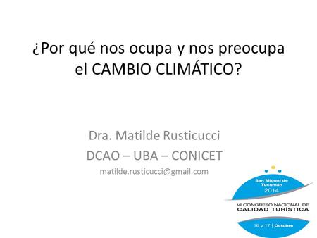 ¿Por qué nos ocupa y nos preocupa el CAMBIO CLIMÁTICO? Dra. Matilde Rusticucci DCAO – UBA – CONICET