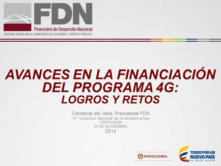 AVANCES EN LA FINANCIACIÓN DEL PROGRAMA 4G: LOGROS Y RETOS Clemente del Valle, Presidente FDN 11° Congreso Nacional de la Infraestructura CARTAGENA 20.
