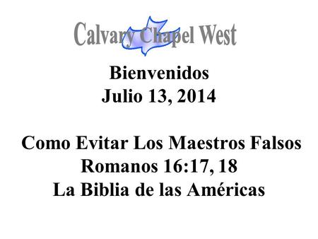 Calvary Chapel West Bienvenidos Julio 13, 2014 Como Evitar Los Maestros Falsos Romanos 16:17, 18 La Biblia de las Américas 1.