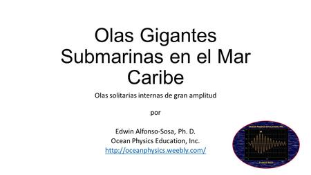 Olas Gigantes Submarinas en el Mar Caribe Olas solitarias internas de gran amplitud por Edwin Alfonso-Sosa, Ph. D. Ocean Physics Education, Inc.