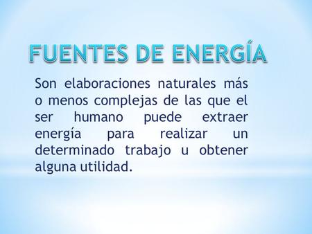 FUENTES DE ENERGÍA Son elaboraciones naturales más o menos complejas de las que el ser humano puede extraer energía para realizar un determinado trabajo.