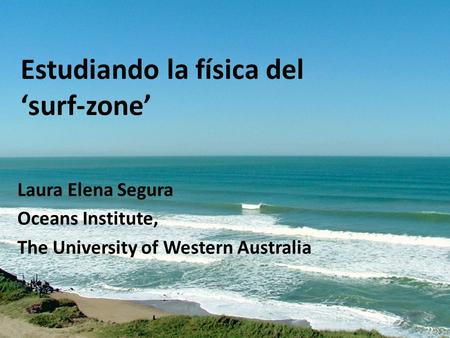Estudiando la física del ‘surf-zone’ Laura Elena Segura Oceans Institute, The University of Western Australia.