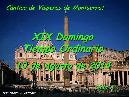 Ciclo A XIX Domingo Tiempo Ordinario XIX Domingo Tiempo Ordinario 10 de Agosto de 2014 San Pedro - Vaticano Cántico de Vísperas de Montserrat.