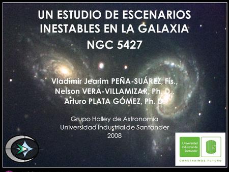 UN ESTUDIO DE ESCENARIOS INESTABLES EN LA GALAXIA NGC 5427 Vladímir Jearim PEÑA-SUÁREZ, Fís., Nelson VERA-VILLAMIZAR, Ph. D., Arturo PLATA GÓMEZ, Ph. D.