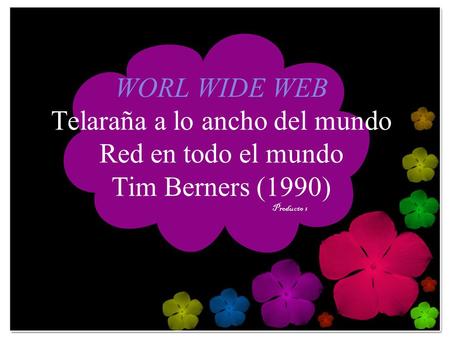 WORL WIDE WEB Telaraña a lo ancho del mundo Red en todo el mundo Tim Berners (1990) Producto 1.
