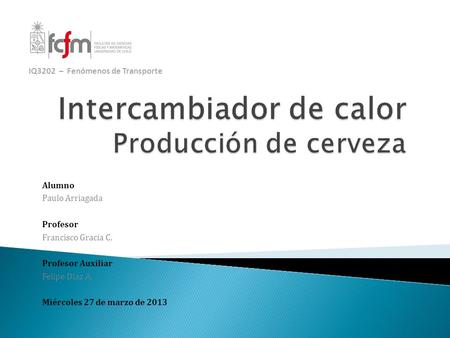 Alumno Paulo Arriagada Profesor Francisco Gracia C. Profesor Auxiliar Felipe Díaz A. Miércoles 27 de marzo de 2013 IQ3202 – Fenómenos de Transporte.