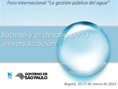 Bogotá, 20-21 de marzo de 2013. Sabesp y el desafío de la universalización Foro Internacional “La gestión pública del agua”
