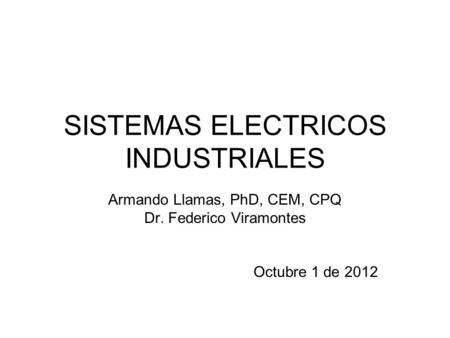 SISTEMAS ELECTRICOS INDUSTRIALES Armando Llamas, PhD, CEM, CPQ Dr. Federico Viramontes Octubre 1 de 2012.